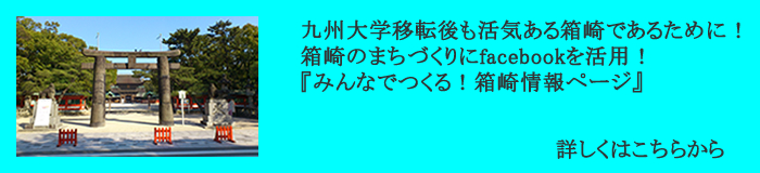 九州大学移転後も活気ある箱崎であるために！箱崎のまちづくりにfacebookを活用！『みんなでつくる！箱崎情報ページ』詳しくはこちらから